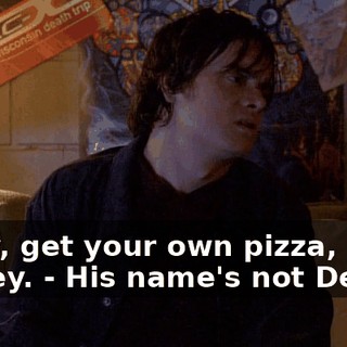 - Hey, get your own pizza, Dewey. - His name's not Dewey.