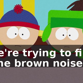 We're trying to find "the brown noise".