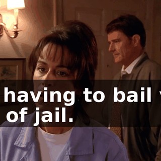 me having to bail you out of jail.