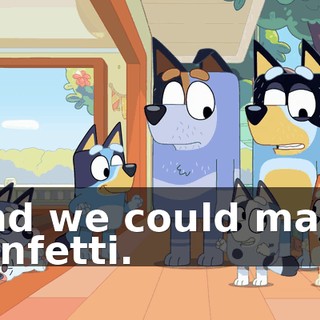 And we could make confetti.