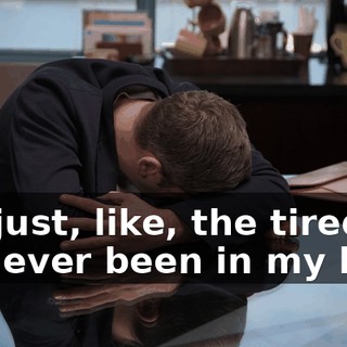I'm just, like, the tiredest I've ever been in my life.