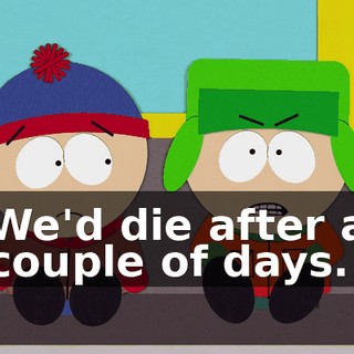 We'd die after a couple of days.