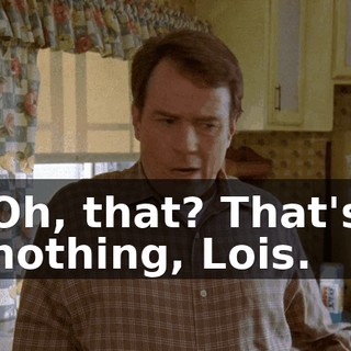 Oh, that? That's nothing, Lois.