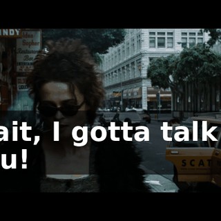 Wait, I gotta talk to you!