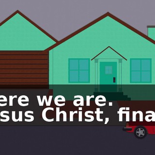 - Here we are. - Jesus Christ, finally!