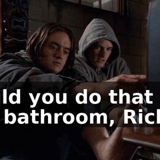Could you do that in the bathroom, Richie?
