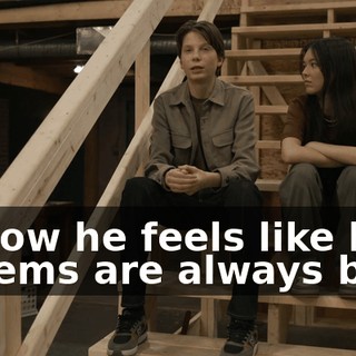 and how he feels like her problems are always bigger