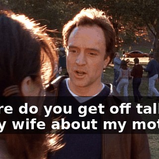 Where do you get off talking to my wife about my mother?