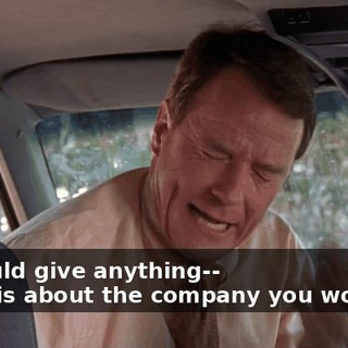 - I would give anything-- - This is about the company you work for.