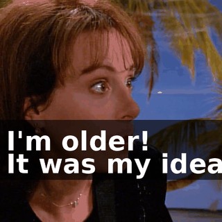 - I'm older! - It was my idea!