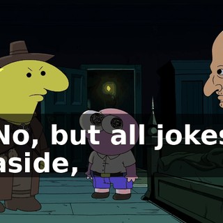 No, but all jokes aside,