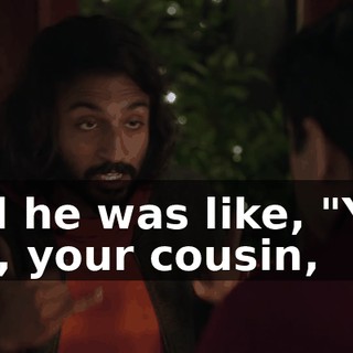 And he was like, "Yes. Yes, your cousin,