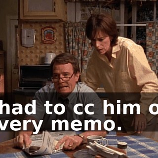 I had to cc him on every memo.