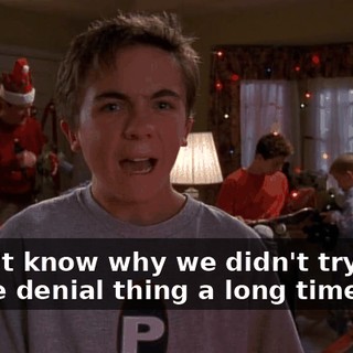 I don't know why we didn't try this whole denial thing a long time ago.