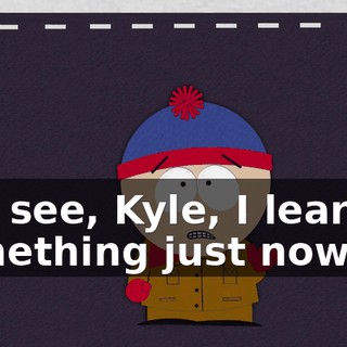 You see, Kyle, I learned something just now.