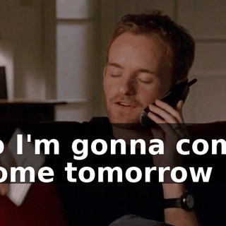 so I'm gonna come home tomorrow
