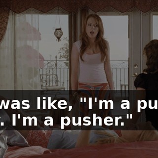 She was like, "I'm a pusher, Cady. I'm a pusher."