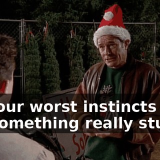 to your worst instincts and do something really stupid.