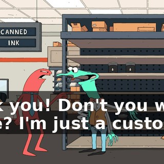 Fuck you! Don't you work here? I'm just a customer.