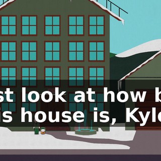 Just look at how big this house is, Kyle.