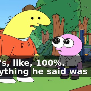 That's, like, 100%. Everything he said was true.