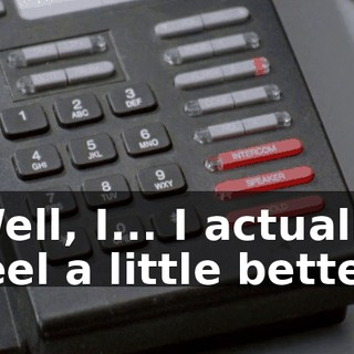 Well, I... I actually feel a little better.