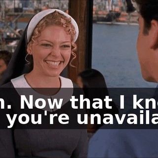 Yeah. Now that I know that you're unavailable,