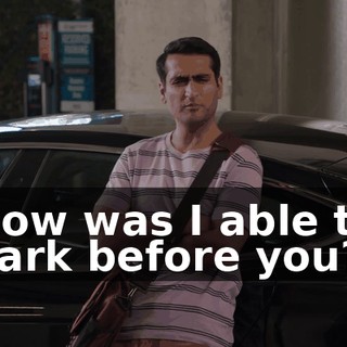 How was I able to park before you?
