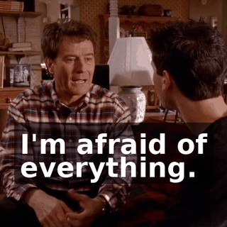 I'm afraid of everything.