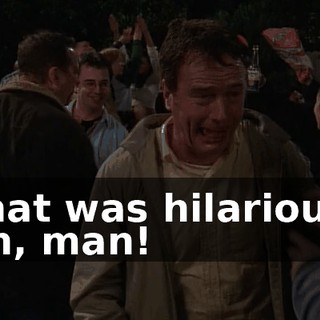 That was hilarious! Oh, man!