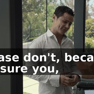 Please don't, because I assure you,