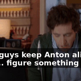 you guys keep Anton alive. I will... figure something out.