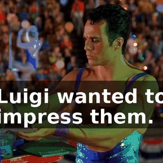 Luigi wanted to impress them.