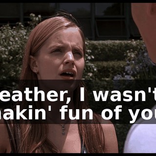 Heather, I wasn't makin' fun of you.