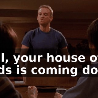 Well, your house of cards is coming down.