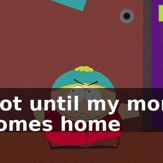 Not until my mom comes home