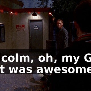 Malcolm, oh, my God, that was awesome!