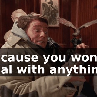because you won't deal with anything!