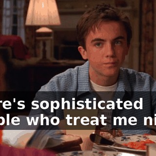 There's sophisticated people who treat me nicely