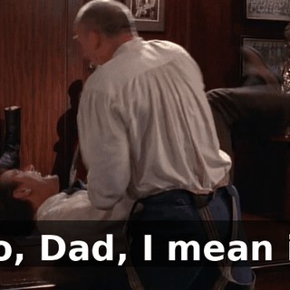 No, Dad, I mean it!