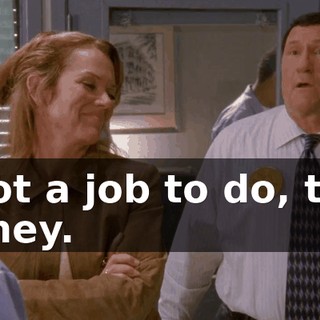 I got a job to do, too, honey.