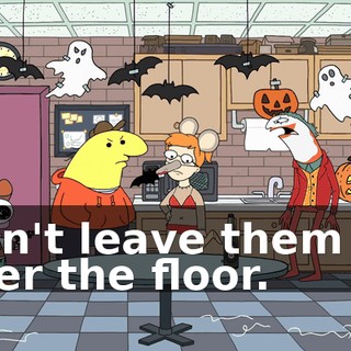 Don't leave them all over the floor.