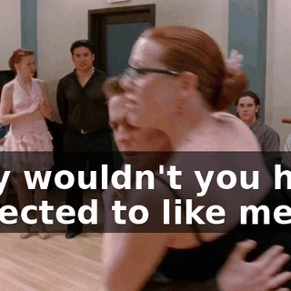 Why wouldn't you have expected to like me?