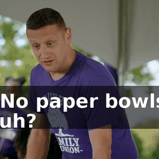 - No paper bowls, huh?