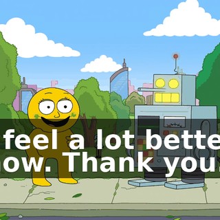 I feel a lot better now. Thank you.
