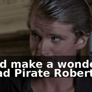 You'd make a wonderful Dread Pirate Roberts.