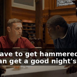 We have to get hammered so we can get a good night's rest.