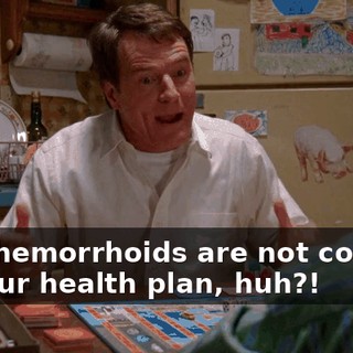 your hemorrhoids are not covered by your health plan, huh?!