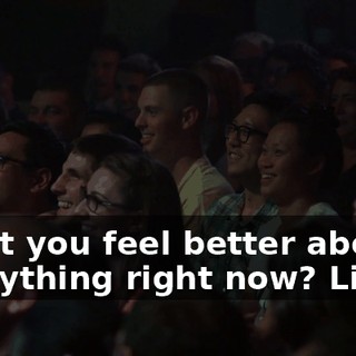 Don't you feel better about everything right now? Like...