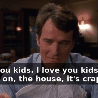 Not you kids. I love you kids, but, come on, the house, it's crap.